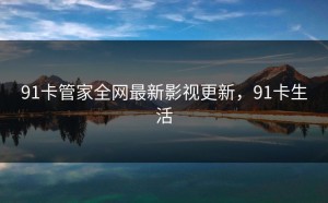 91卡管家全网最新影视更新，91卡生活