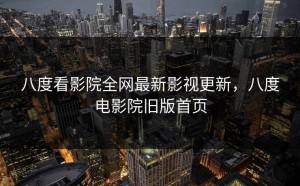 八度看影院全网最新影视更新，八度电影院旧版首页