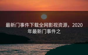 最新门事件下载全网影视资源，2020年最新门事件之