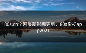 80s.cn全网最新影视更新，80s影视app2021
