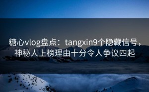 糖心vlog盘点：tangxin9个隐藏信号，神秘人上榜理由十分令人争议四起
