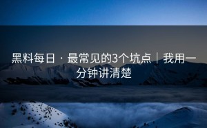 黑料每日 · 最常见的3个坑点｜我用一分钟讲清楚