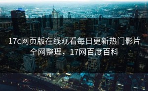 17c网页版在线观看每日更新热门影片全网整理，17网百度百科