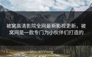 被窝高清影院全网最新影视更新，被窝网是一款专门为小伙伴们打造的