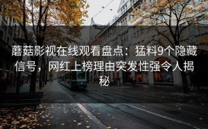 蘑菇影视在线观看盘点：猛料9个隐藏信号，网红上榜理由突发性强令人揭秘