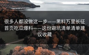 很多人都没做这一步——黑料万里长征首页吃瓜爆料——这份避坑清单清单建议收藏
