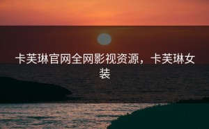 卡芙琳官网全网影视资源，卡芙琳女装