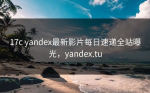 17c yandex最新影片每日速递全站曝光，yandex.tu