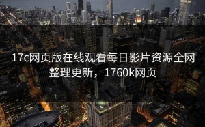 17c网页版在线观看每日影片资源全网整理更新，1760k网页