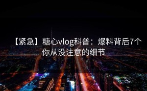 【紧急】糖心vlog科普：爆料背后7个你从没注意的细节