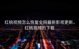 红桃视频怎么恢复全网最新影视更新，红桃视频的下载
