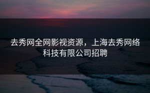 去秀网全网影视资源，上海去秀网络科技有限公司招聘