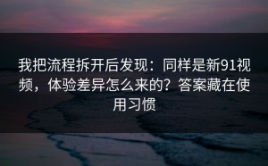 我把流程拆开后发现：同样是新91视频，体验差异怎么来的？答案藏在使用习惯
