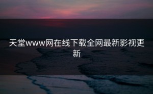 天堂www网在线下载全网最新影视更新