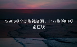789电视全网影视资源，七八影院电视剧在线
