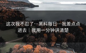这次我不忍了…黑料每日…我差点点进去｜我用一分钟讲清楚