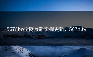 5678bo全网最新影视更新，567h.tv