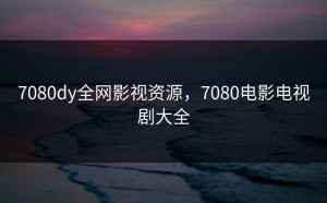 7080dy全网影视资源，7080电影电视剧大全