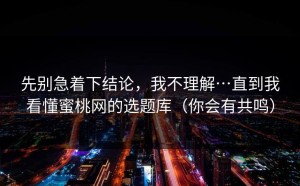 先别急着下结论，我不理解…直到我看懂蜜桃网的选题库（你会有共鸣）