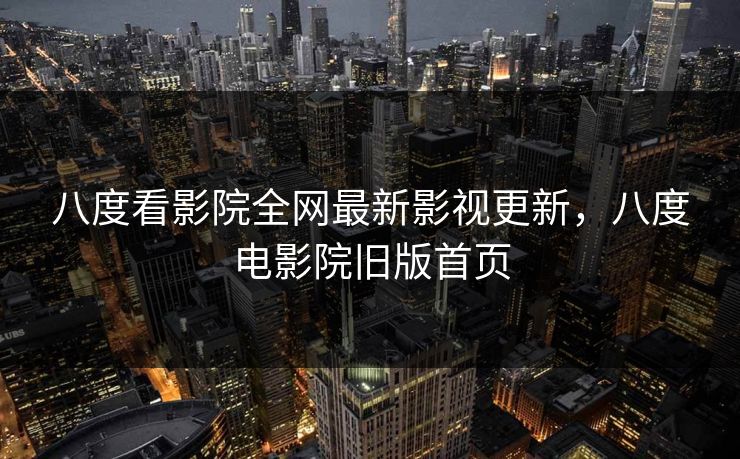 八度看影院全网最新影视更新，八度电影院旧版首页