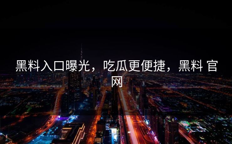 黑料入口曝光，吃瓜更便捷，黑料 官网