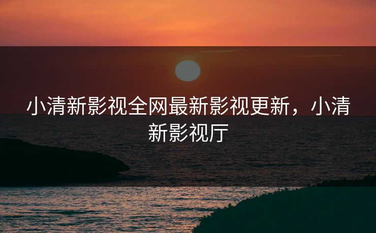 小清新影视全网最新影视更新,小清新影视厅 小清新影视全网最新影视更新,小清新影视厅