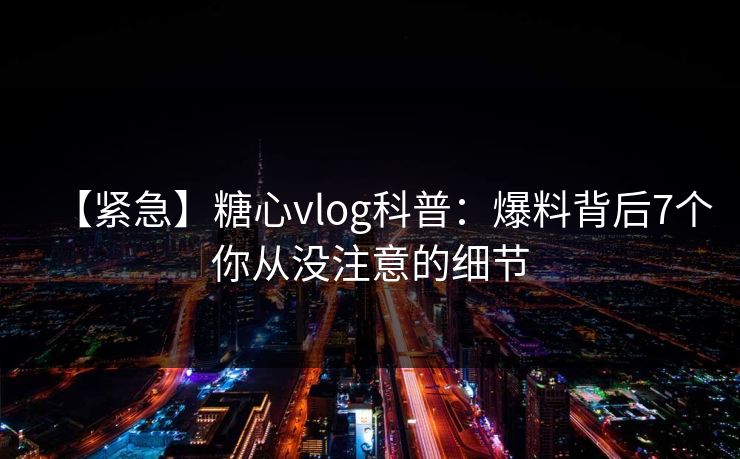 【紧急】糖心vlog科普：爆料背后7个你从没注意的细节