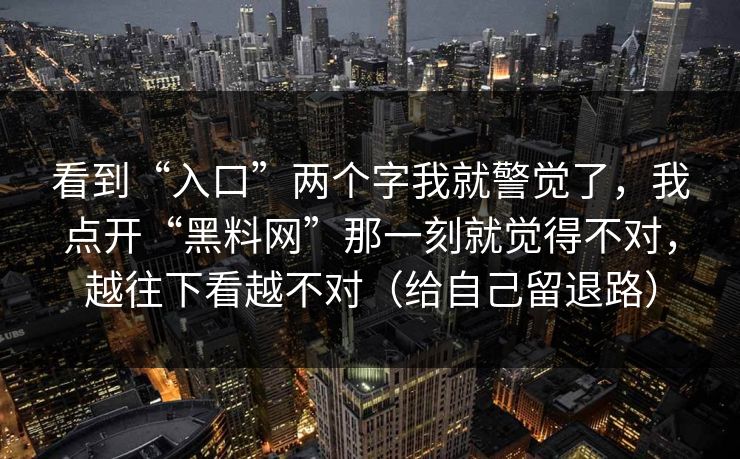 看到“入口”两个字我就警觉了,我点开“黑料网”那一刻就觉得不对,越往下看越不对(给自己留退路) 看到“入口”两个字我就警觉了,我点开“黑料网”那一刻就觉得不对,越往下看越不对(给自己留退路)