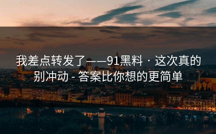 我差点转发了——91黑料 · 这次真的别冲动 - 答案比你想的更简单