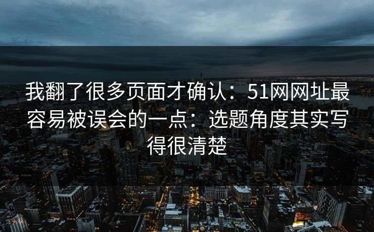 我翻了很多页面才确认：51网网址最容易被误会的一点：选题角度其实写得很清楚
