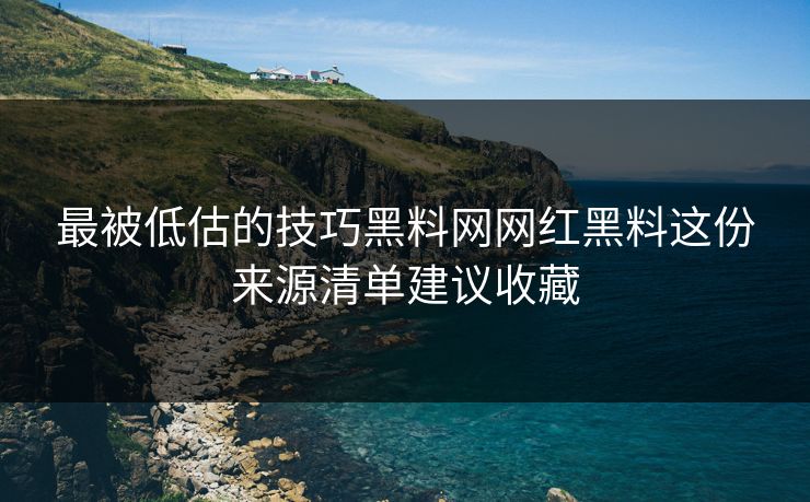 最被低估的技巧黑料网网红黑料这份来源清单建议收藏