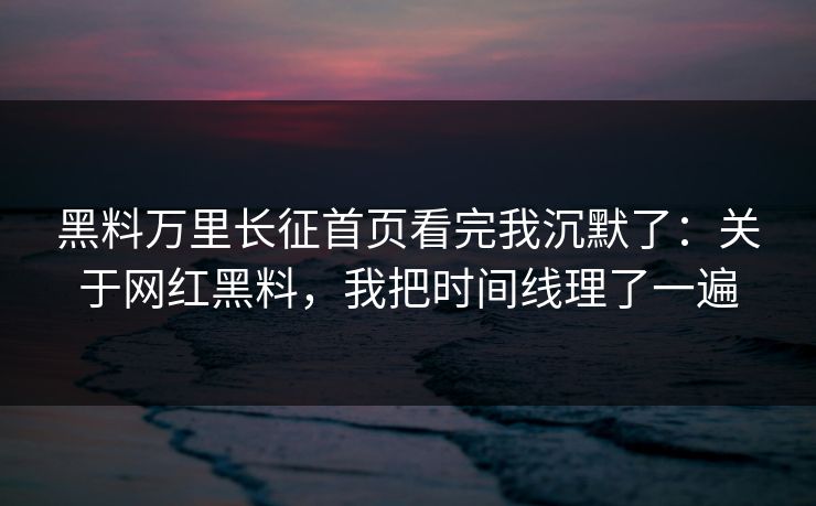 黑料万里长征首页看完我沉默了：关于网红黑料，我把时间线理了一遍