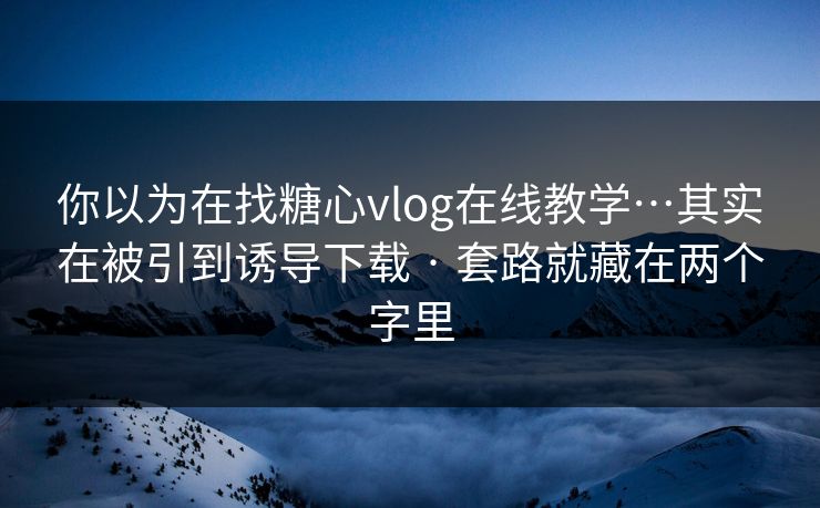 你以为在找糖心vlog在线教学…其实在被引到诱导下载 · 套路就藏在两个字里