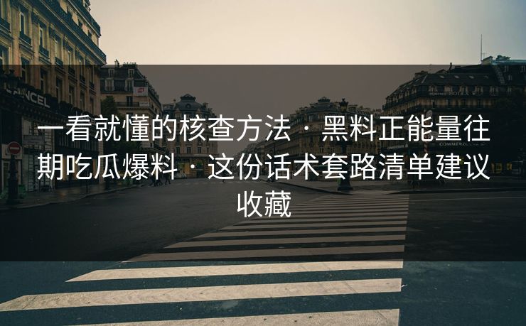 一看就懂的核查方法 · 黑料正能量往期吃瓜爆料 · 这份话术套路清单建议收藏