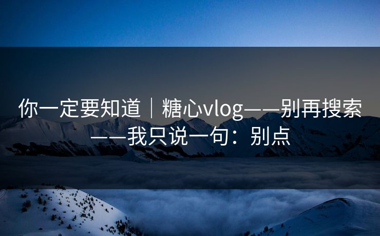 你一定要知道｜糖心vlog——别再搜索——我只说一句：别点