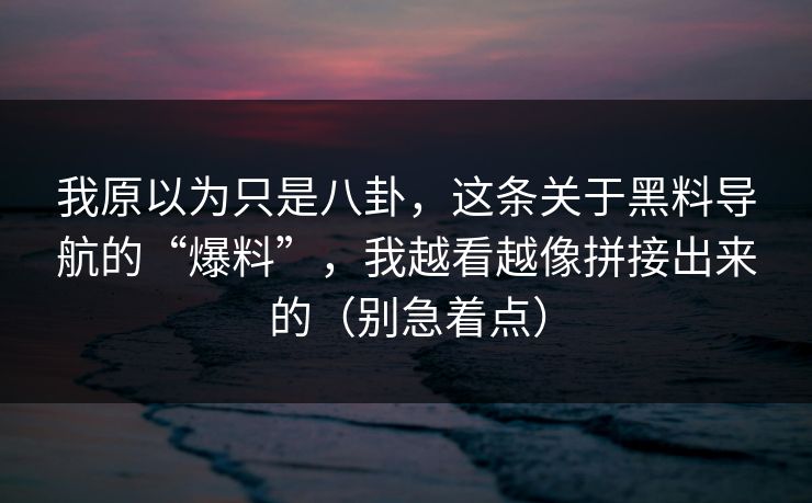 我原以为只是八卦，这条关于黑料导航的“爆料”，我越看越像拼接出来的（别急着点）