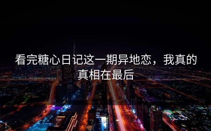 看完糖心日记这一期异地恋，我真的真相在最后