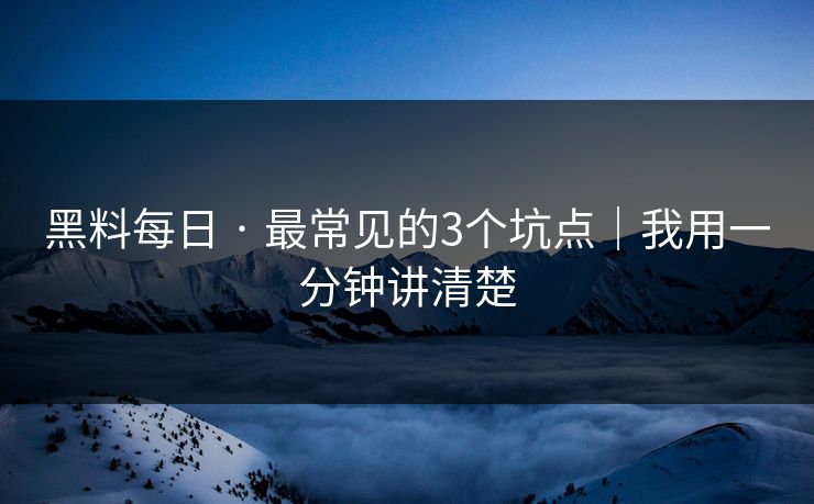 黑料每日 · 最常见的3个坑点｜我用一分钟讲清楚