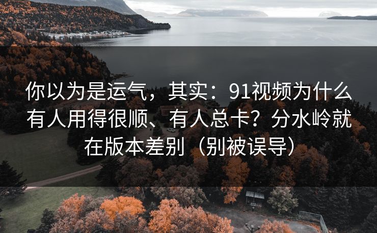 你以为是运气，其实：91视频为什么有人用得很顺、有人总卡？分水岭就在版本差别（别被误导）