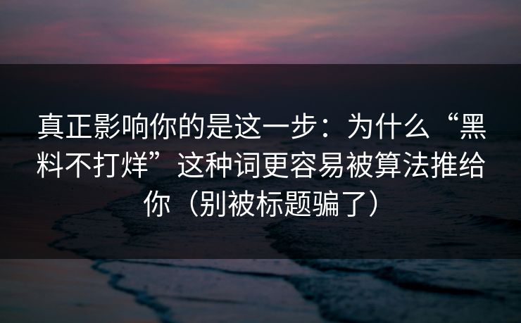 真正影响你的是这一步：为什么“黑料不打烊”这种词更容易被算法推给你（别被标题骗了）