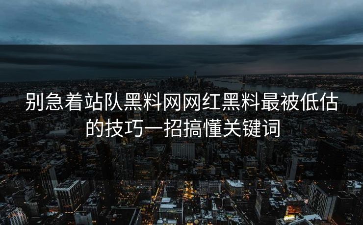 别急着站队黑料网网红黑料最被低估的技巧一招搞懂关键词