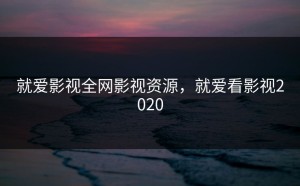 就爱影视全网影视资源，就爱看影视2020