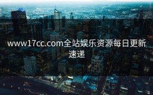 www17cc.com全站娱乐资源每日更新速递