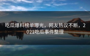 吃瓜爆料榜单曝光，网友热议不断，2021吃瓜事件整理