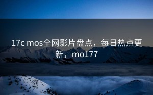 17c mos全网影片盘点，每日热点更新，mo177