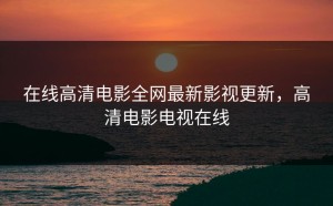 在线高清电影全网最新影视更新，高清电影电视在线
