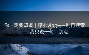 你一定要知道｜糖心vlog——别再搜索——我只说一句：别点