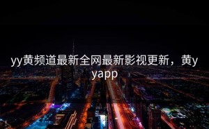 yy黄频道最新全网最新影视更新，黄yyapp