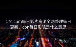 17c.cpm每日影片资源全网整理每日更新，cbn每日影院是什么意思
