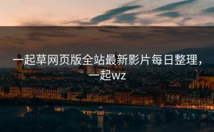 一起草网页版全站最新影片每日整理，一起wz